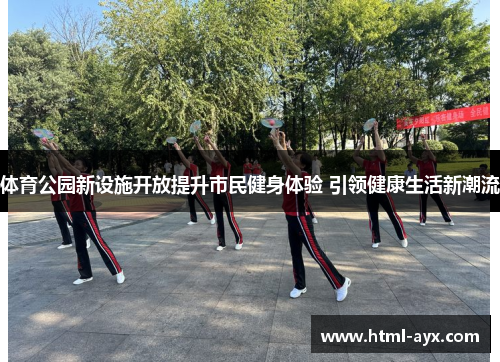 体育公园新设施开放提升市民健身体验 引领健康生活新潮流 体育公园新设施开放提升市民健身体验 引领健康生活新潮流