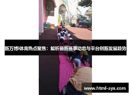 新万博i体育热点聚焦:解析最新赛事动态与平台创新发展趋势 新万博i体育热点聚焦:解析最新赛事动态与平台创新发展趋势