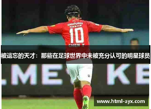 被遗忘的天才:那些在足球世界中未被充分认可的明星球员 被遗忘的天才:那些在足球世界中未被充分认可的明星球员