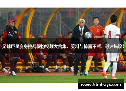 足球巨星变身挑战假扮视频大合集,笑料与惊喜不断,球迷热议! 足球巨星变身挑战假扮视频大合集,笑料与惊喜不断,球迷热议!