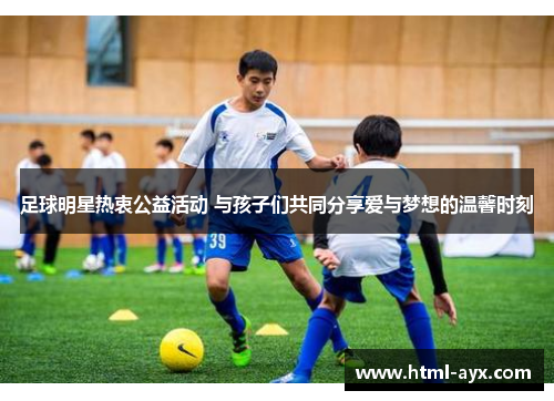足球明星热衷公益活动 与孩子们共同分享爱与梦想的温馨时刻 足球明星热衷公益活动 与孩子们共同分享爱与梦想的温馨时刻