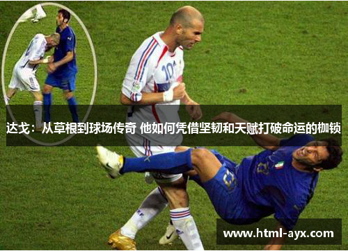 达戈:从草根到球场传奇 他如何凭借坚韧和天赋打破命运的枷锁 达戈:从草根到球场传奇 他如何凭借坚韧和天赋打破命运的枷锁