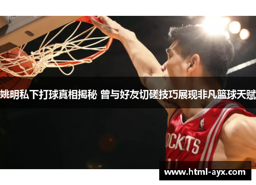 姚明私下打球真相揭秘 曾与好友切磋技巧展现非凡篮球天赋 姚明私下打球真相揭秘 曾与好友切磋技巧展现非凡篮球天赋