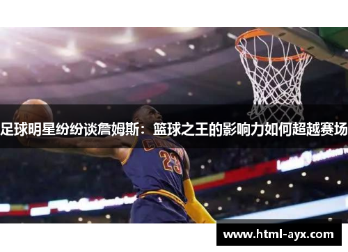 足球明星纷纷谈詹姆斯:篮球之王的影响力如何超越赛场 足球明星纷纷谈詹姆斯:篮球之王的影响力如何超越赛场