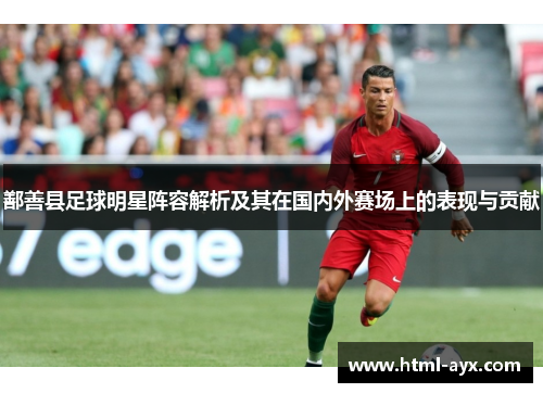 鄯善县足球明星阵容解析及其在国内外赛场上的表现与贡献 鄯善县足球明星阵容解析及其在国内外赛场上的表现与贡献