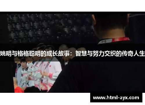 姚明与格格聪明的成长故事:智慧与努力交织的传奇人生 姚明与格格聪明的成长故事:智慧与努力交织的传奇人生