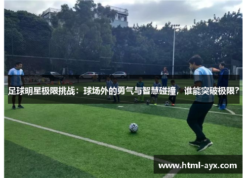 足球明星极限挑战:球场外的勇气与智慧碰撞,谁能突破极限? 足球明星极限挑战:球场外的勇气与智慧碰撞,谁能突破极限?