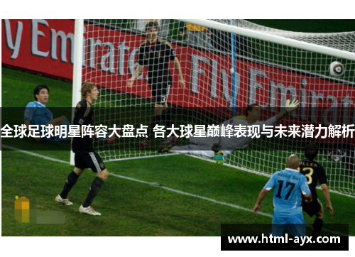 全球足球明星阵容大盘点 各大球星巅峰表现与未来潜力解析 全球足球明星阵容大盘点 各大球星巅峰表现与未来潜力解析