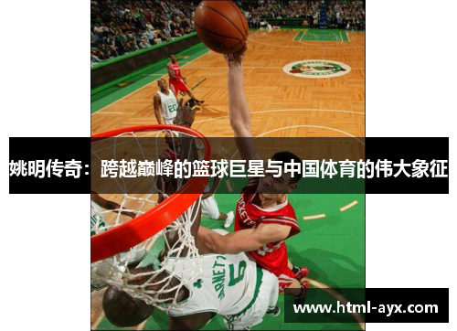 姚明传奇:跨越巅峰的篮球巨星与中国体育的伟大象征 姚明传奇:跨越巅峰的篮球巨星与中国体育的伟大象征