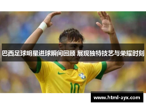 巴西足球明星进球瞬间回顾 展现独特技艺与荣耀时刻 巴西足球明星进球瞬间回顾 展现独特技艺与荣耀时刻