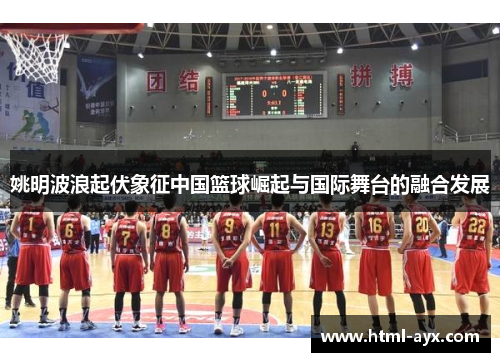 姚明波浪起伏象征中国篮球崛起与国际舞台的融合发展 姚明波浪起伏象征中国篮球崛起与国际舞台的融合发展