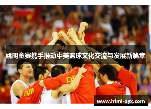 姚明金赛携手推动中美篮球文化交流与发展新篇章 姚明金赛携手推动中美篮球文化交流与发展新篇章