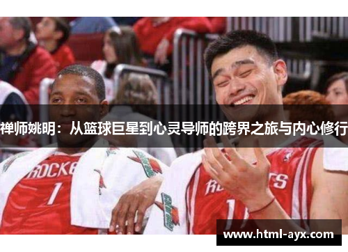 禅师姚明:从篮球巨星到心灵导师的跨界之旅与内心修行 禅师姚明:从篮球巨星到心灵导师的跨界之旅与内心修行