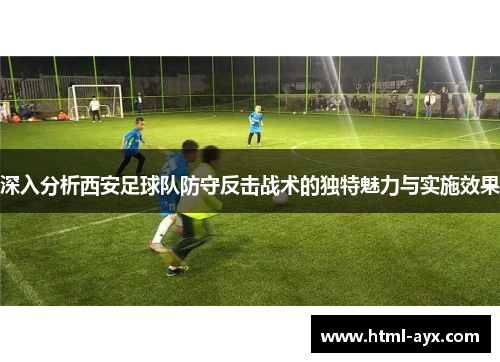 深入分析西安足球队防守反击战术的独特魅力与实施效果