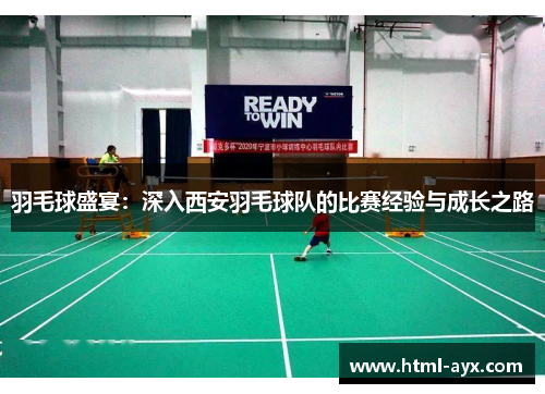 羽毛球盛宴：深入西安羽毛球队的比赛经验与成长之路