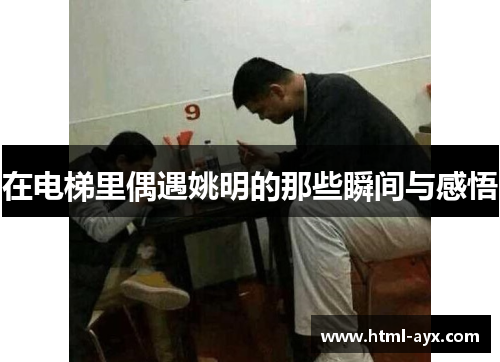 在电梯里偶遇姚明的那些瞬间与感悟