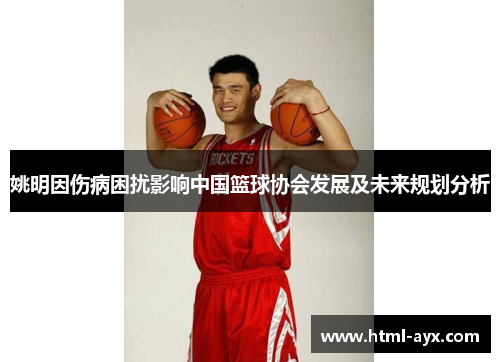 姚明因伤病困扰影响中国篮球协会发展及未来规划分析