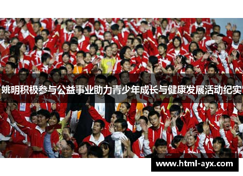 姚明积极参与公益事业助力青少年成长与健康发展活动纪实