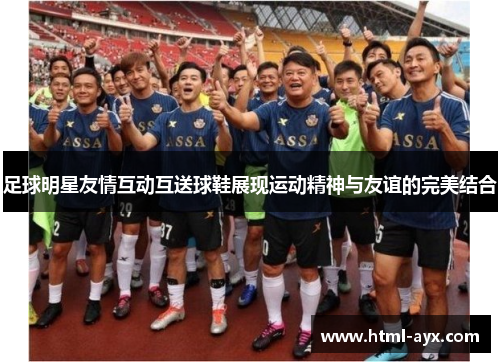 足球明星友情互动互送球鞋展现运动精神与友谊的完美结合