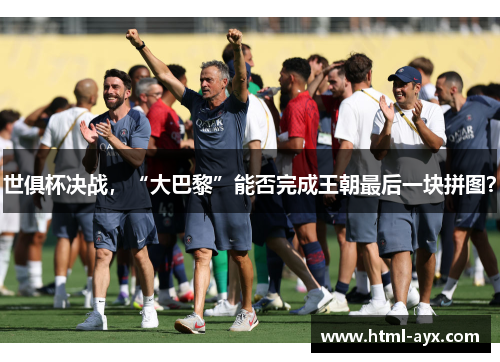 世俱杯决战,“大巴黎”能否完成王朝最后一块拼图? 世俱杯决战,“大巴黎”能否完成王朝最后一块拼图?