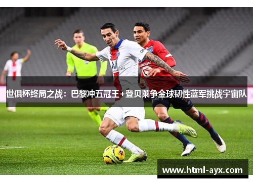 世俱杯终局之战:巴黎冲五冠王+登贝莱争金球韧性蓝军挑战宇宙队 世俱杯终局之战:巴黎冲五冠王+登贝莱争金球韧性蓝军挑战宇宙队