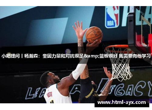 小吧提问丨杨瀚森:奎因力量和对抗很足&篮板很好 我需要向他学习 小吧提问丨杨瀚森:奎因力量和对抗很足&篮板很好 我需要向他学习