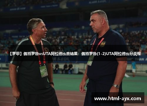 【罗甲】佩特罗鲁vsUTA阿拉德比赛结果:佩特罗鲁(1-2)UTA阿拉德比分战报 【罗甲】佩特罗鲁vsUTA阿拉德比赛结果:佩特罗鲁(1-2)UTA阿拉德比分战报