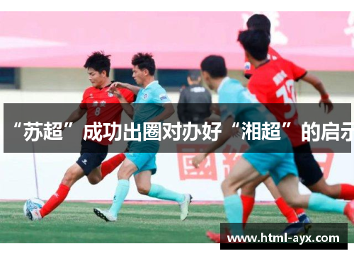 “苏超”成功出圈对办好“湘超”的启示 “苏超”成功出圈对办好“湘超”的启示