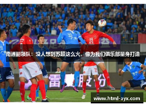 南通副领队:没人想到苏超这么火,像为我们俱乐部量身打造 南通副领队:没人想到苏超这么火,像为我们俱乐部量身打造