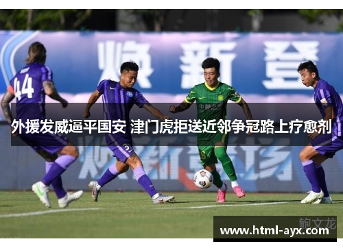 外援发威逼平国安 津门虎拒送近邻争冠路上疗愈剂