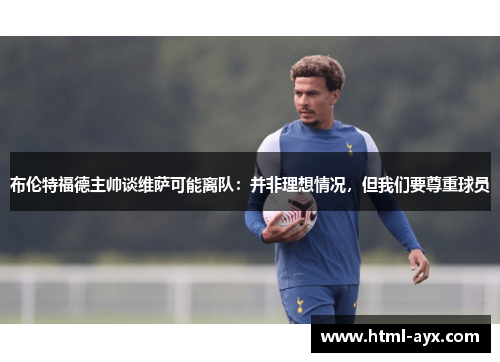 布伦特福德主帅谈维萨可能离队：并非理想情况，但我们要尊重球员