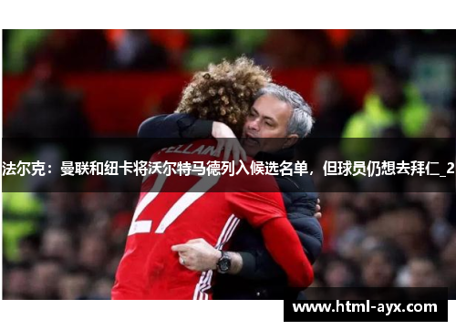 法尔克：曼联和纽卡将沃尔特马德列入候选名单，但球员仍想去拜仁_2