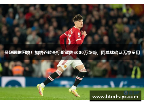 曼联面临困境!加纳乔转会标价骤降3000万英镑,阿莫林确认无意留用 曼联面临困境!加纳乔转会标价骤降3000万英镑,阿莫林确认无意留用