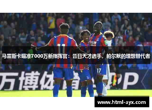 马雷斯卡瞄准7000万新指挥官:昔日天才选手,帕尔默的理想替代者 马雷斯卡瞄准7000万新指挥官:昔日天才选手,帕尔默的理想替代者