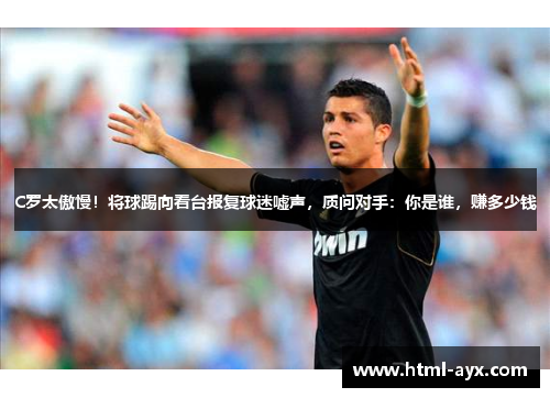 C罗太傲慢!将球踢向看台报复球迷嘘声,质问对手:你是谁,赚多少钱 C罗太傲慢!将球踢向看台报复球迷嘘声,质问对手:你是谁,赚多少钱