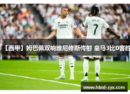 【西甲】姆巴佩双响维尼修斯传射 皇马3比0客胜 【西甲】姆巴佩双响维尼修斯传射 皇马3比0客胜