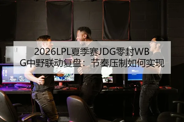 2026LPL夏季赛JDG零封WBG中野联动复盘：节奏压制如何实现